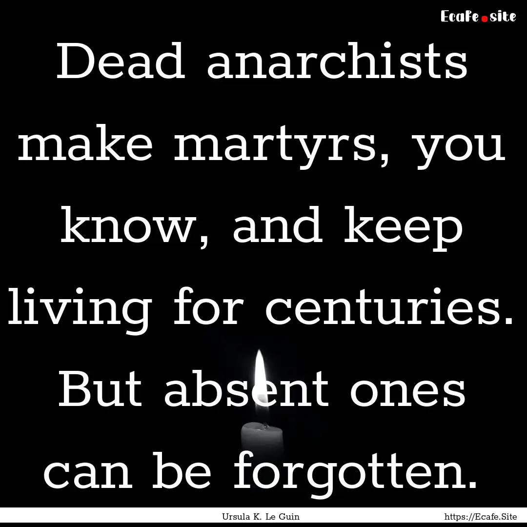 Dead anarchists make martyrs, you know, and.... : Quote by Ursula K. Le Guin