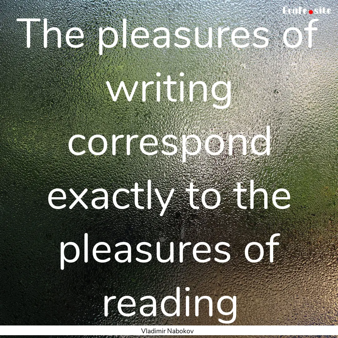 The pleasures of writing correspond exactly.... : Quote by Vladimir Nabokov