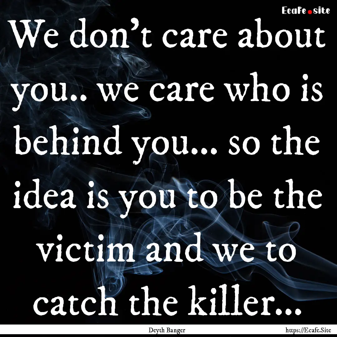 We don't care about you.. we care who is.... : Quote by Deyth Banger