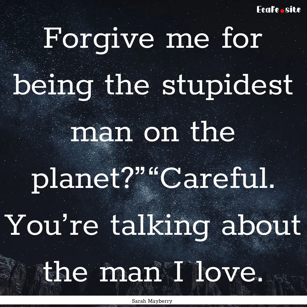 Forgive me for being the stupidest man on.... : Quote by Sarah Mayberry