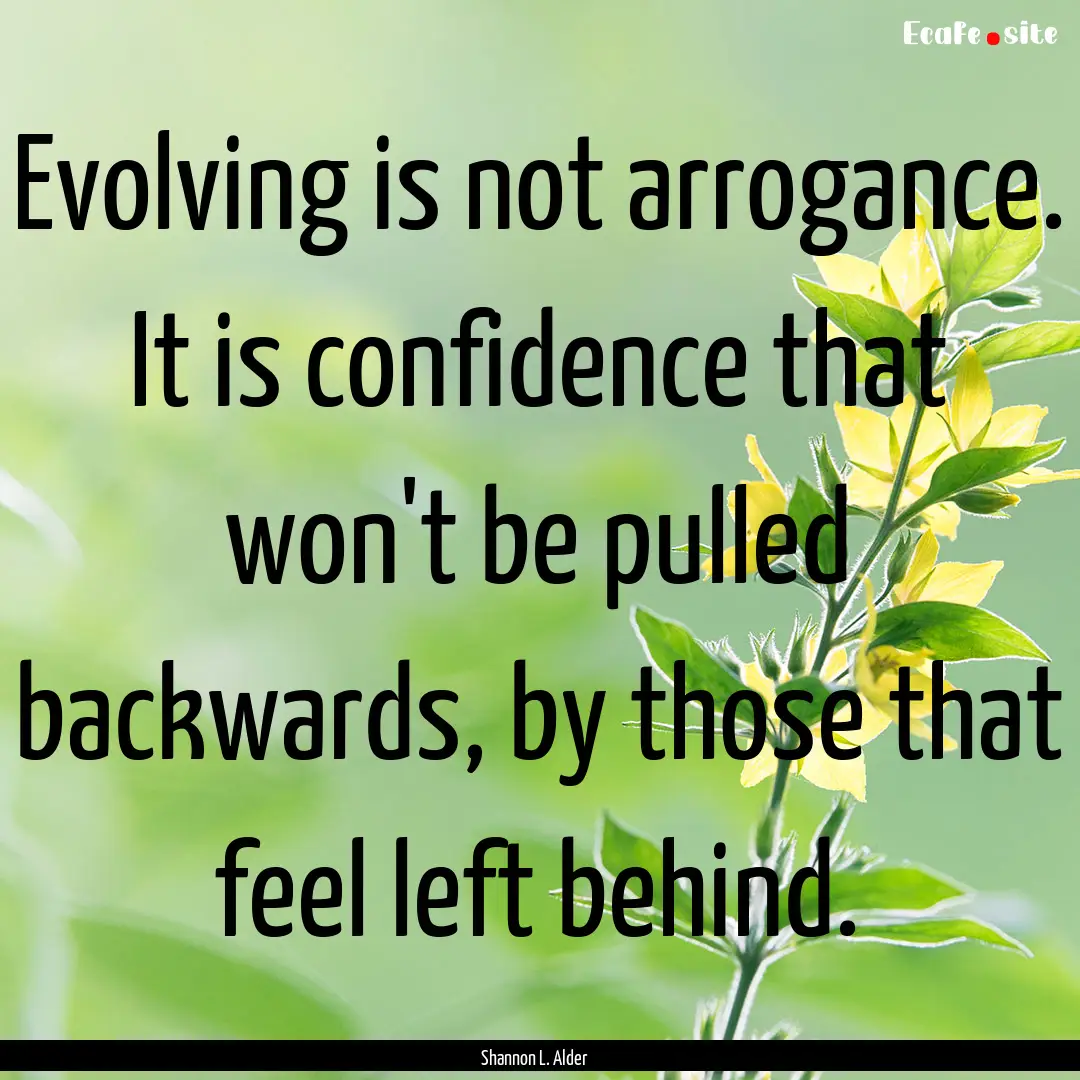 Evolving is not arrogance. It is confidence.... : Quote by Shannon L. Alder