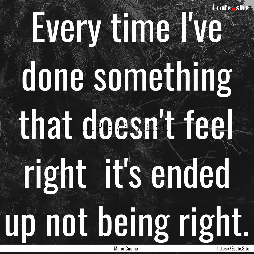 Every time I've done something that doesn't.... : Quote by Mario Cuomo