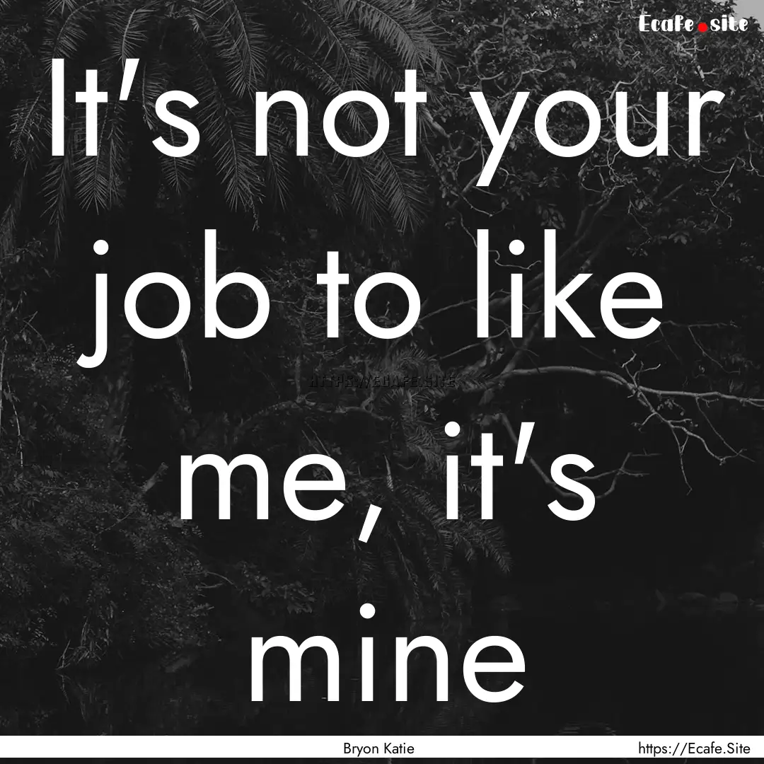 It's not your job to like me, it's mine : Quote by Bryon Katie