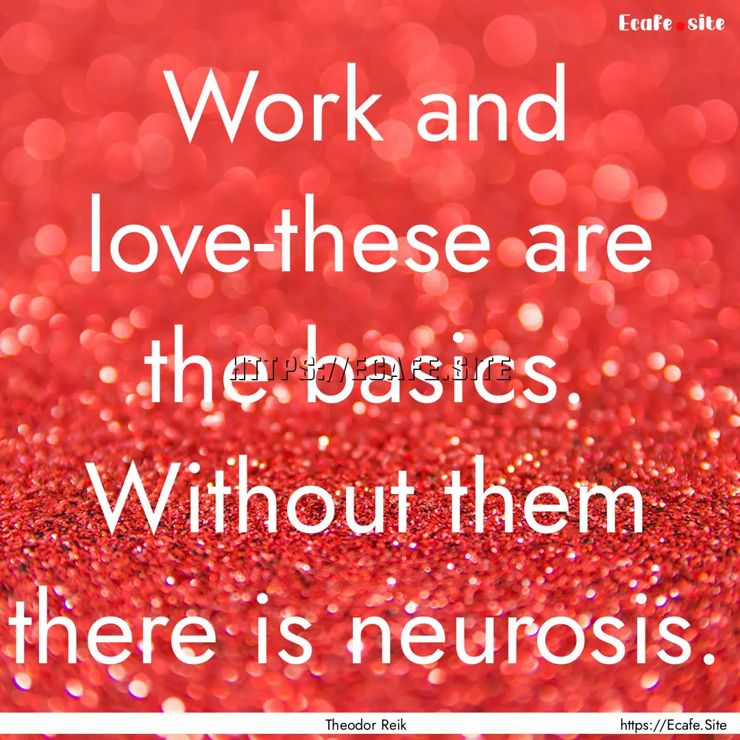 Work and love-these are the basics. Without.... : Quote by Theodor Reik