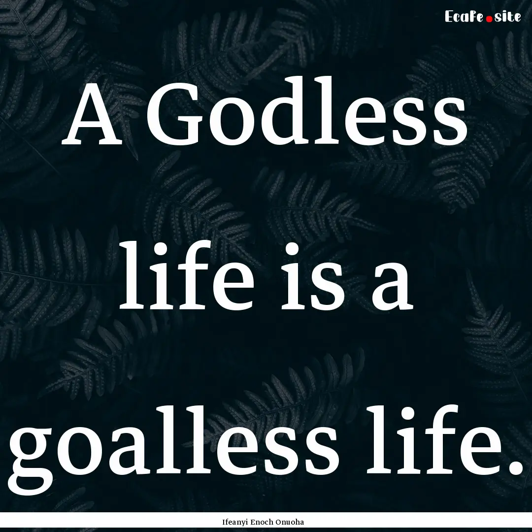 A Godless life is a goalless life. : Quote by Ifeanyi Enoch Onuoha