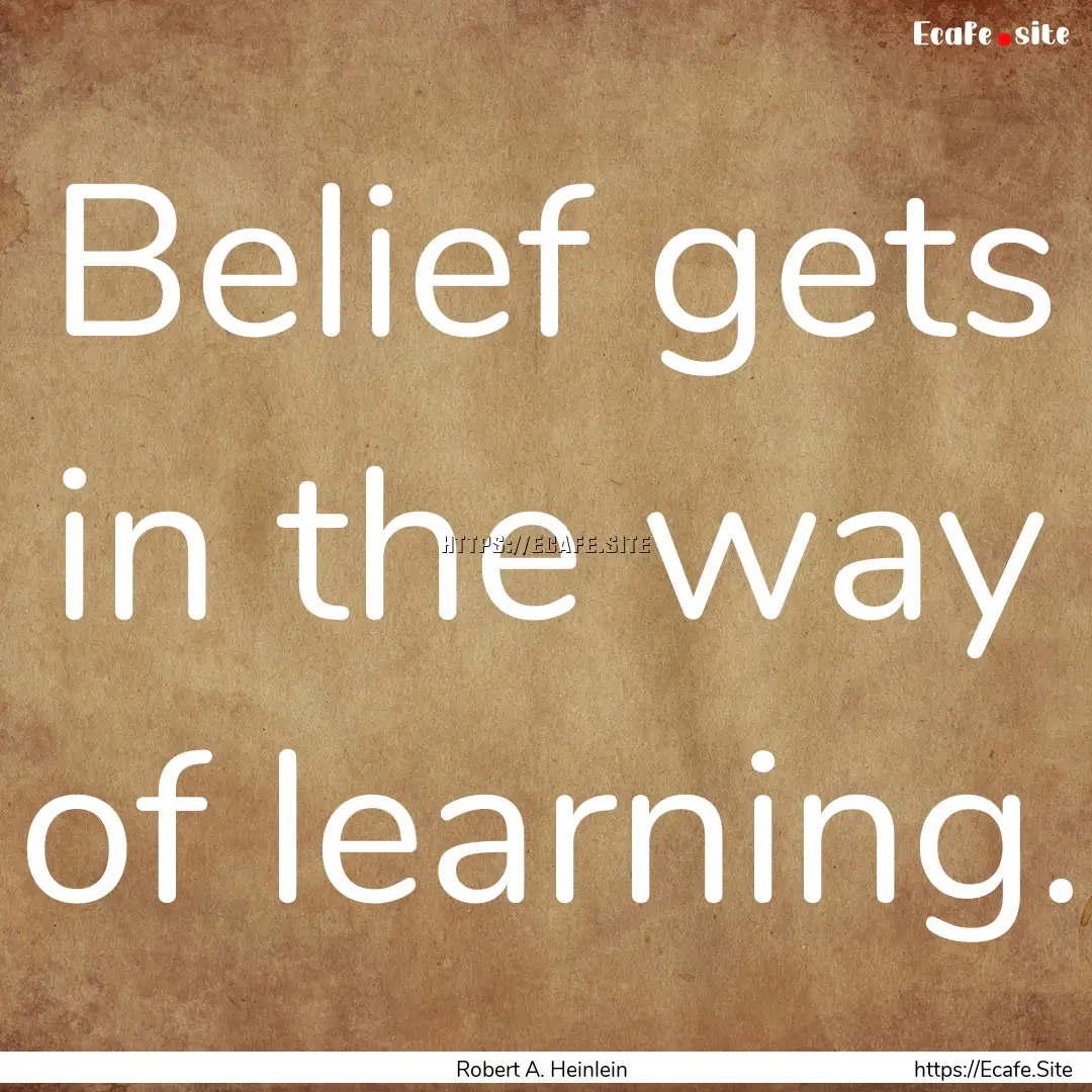 Belief gets in the way of learning. : Quote by Robert A. Heinlein