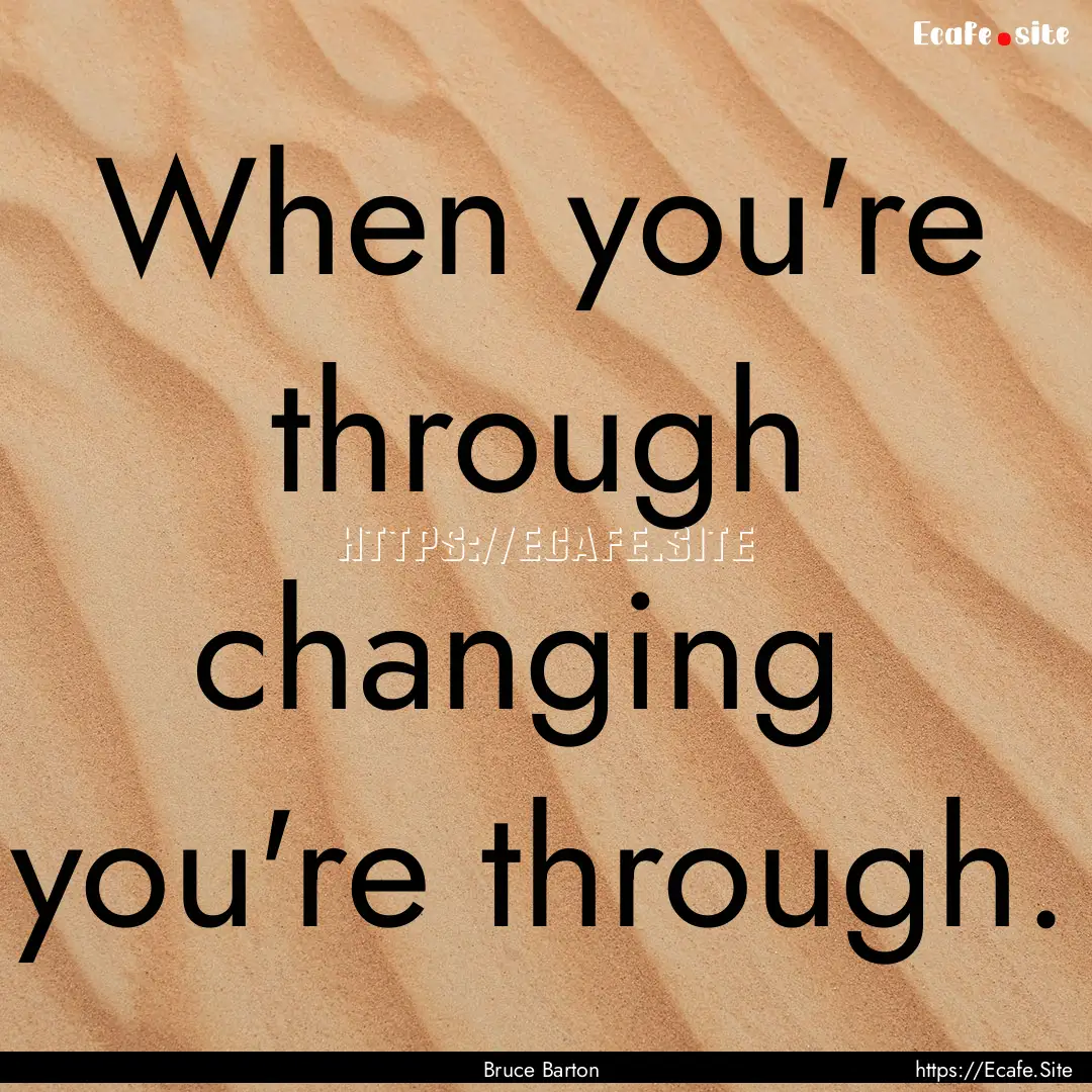 When you're through changing you're through..... : Quote by Bruce Barton