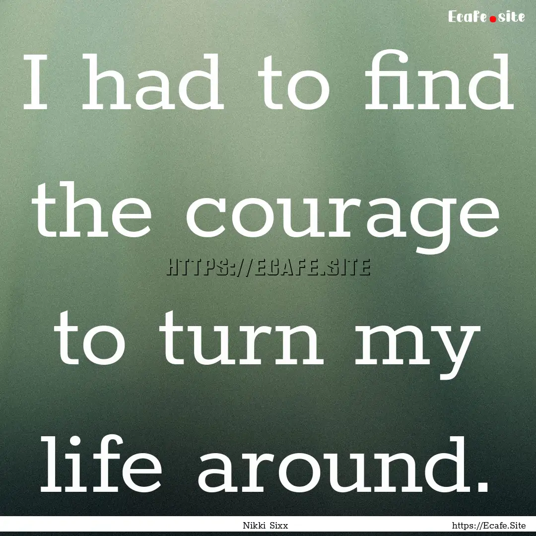 I had to find the courage to turn my life.... : Quote by Nikki Sixx