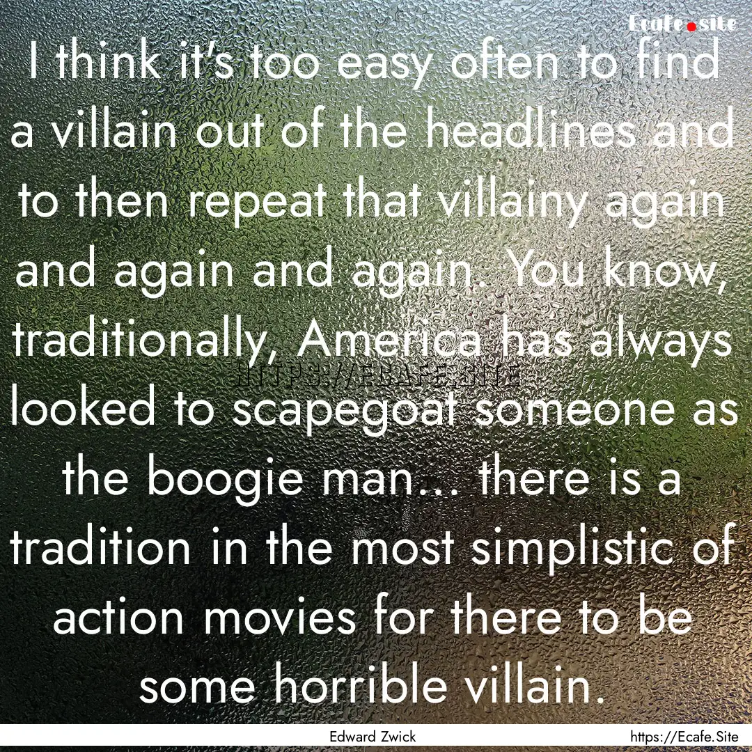 I think it's too easy often to find a villain.... : Quote by Edward Zwick