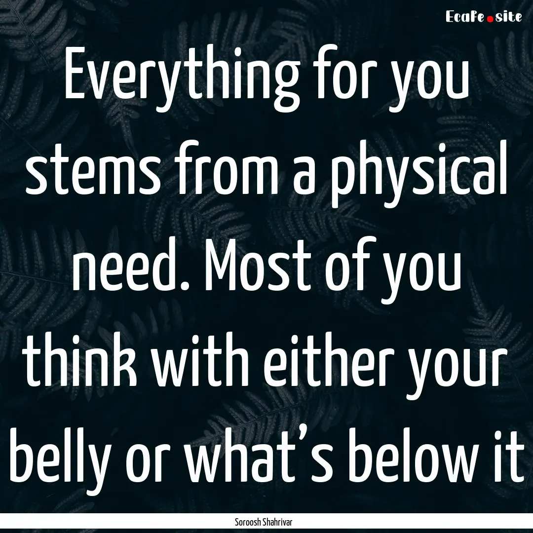 Everything for you stems from a physical.... : Quote by Soroosh Shahrivar