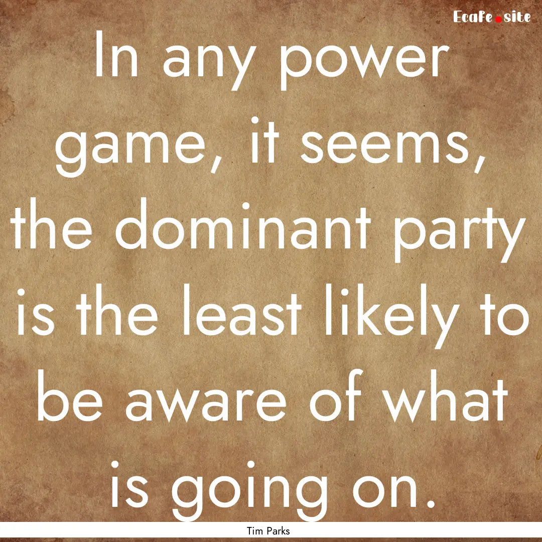 In any power game, it seems, the dominant.... : Quote by Tim Parks