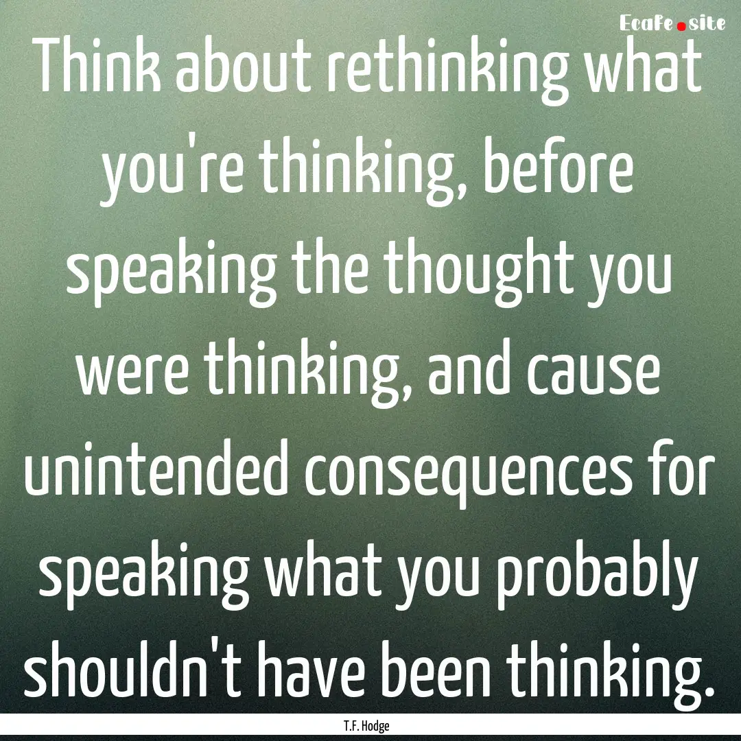 Think about rethinking what you're thinking,.... : Quote by T.F. Hodge