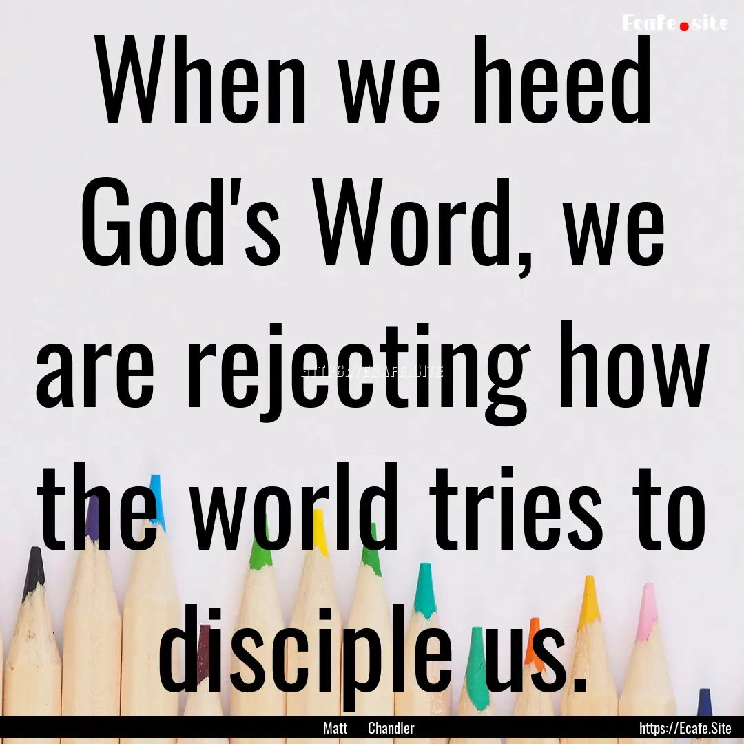 When we heed God's Word, we are rejecting.... : Quote by Matt Chandler