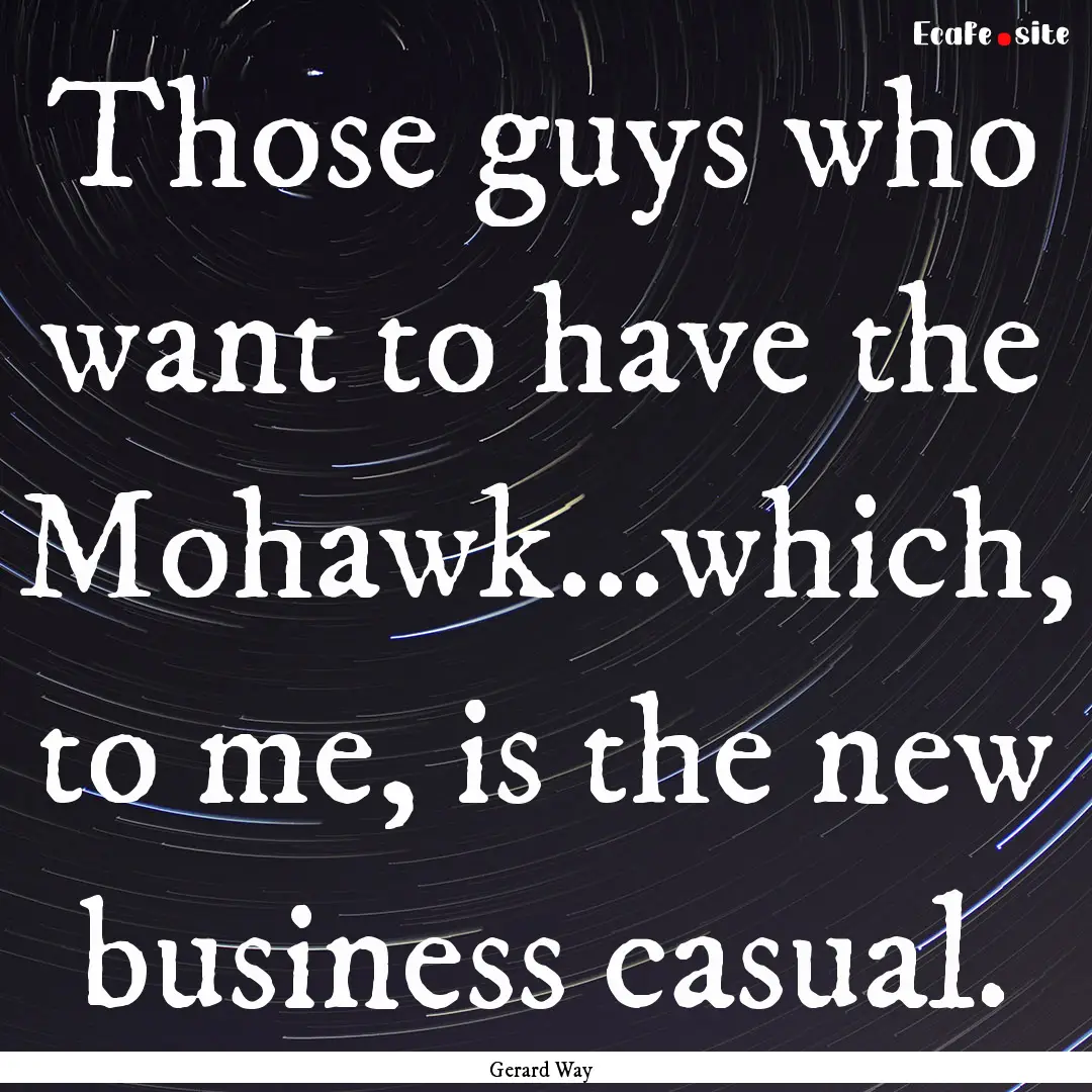 Those guys who want to have the Mohawk...which,.... : Quote by Gerard Way