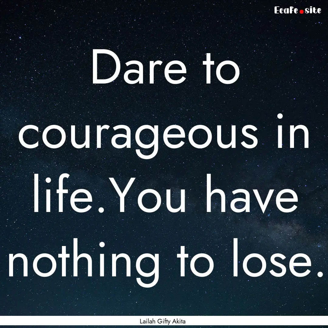 Dare to courageous in life.You have nothing.... : Quote by Lailah Gifty Akita