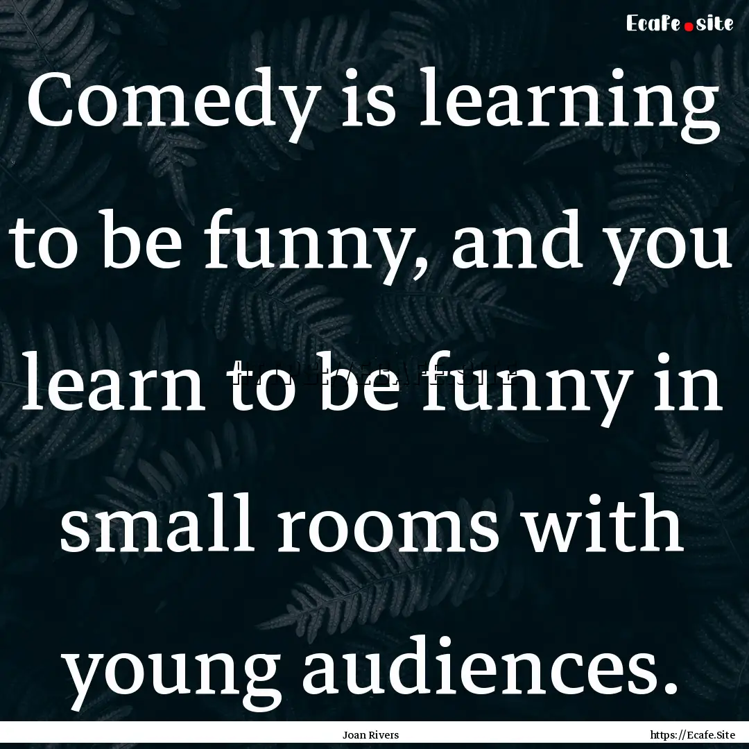 Comedy is learning to be funny, and you learn.... : Quote by Joan Rivers