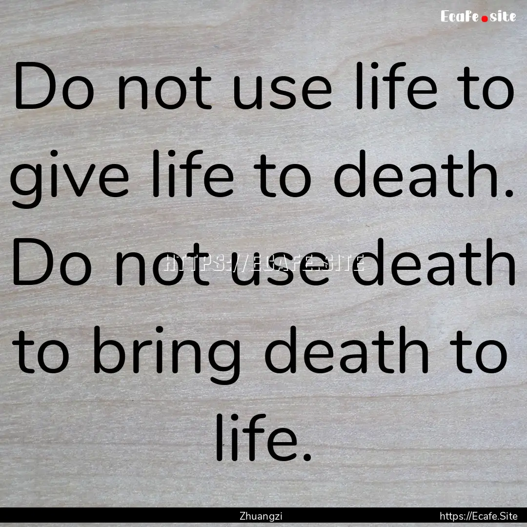 Do not use life to give life to death. Do.... : Quote by Zhuangzi