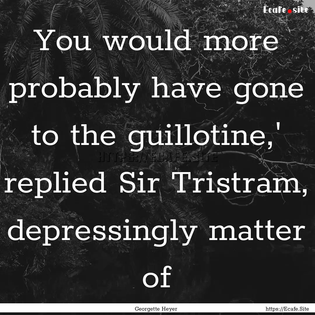 You would more probably have gone to the.... : Quote by Georgette Heyer