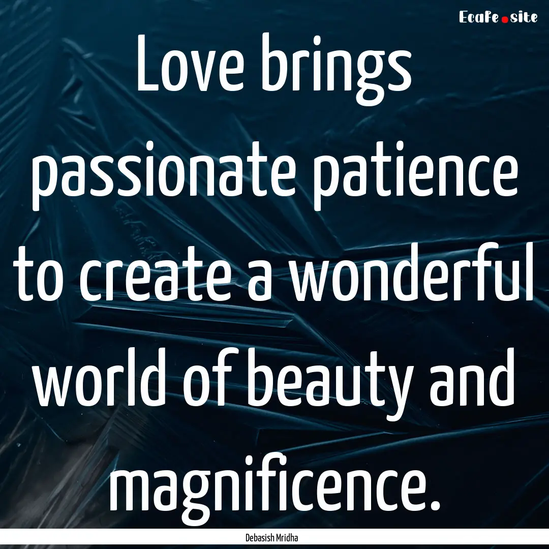 Love brings passionate patience to create.... : Quote by Debasish Mridha