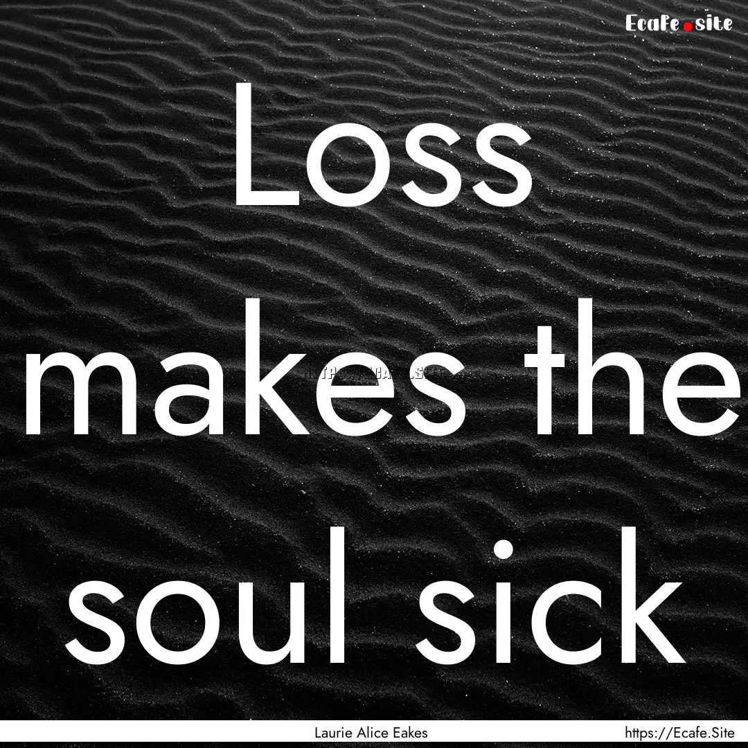 Loss makes the soul sick : Quote by Laurie Alice Eakes