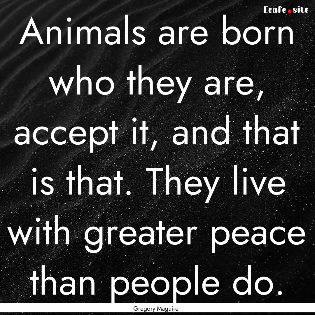 Animals are born who they are, accept it,.... : Quote by Gregory Maguire