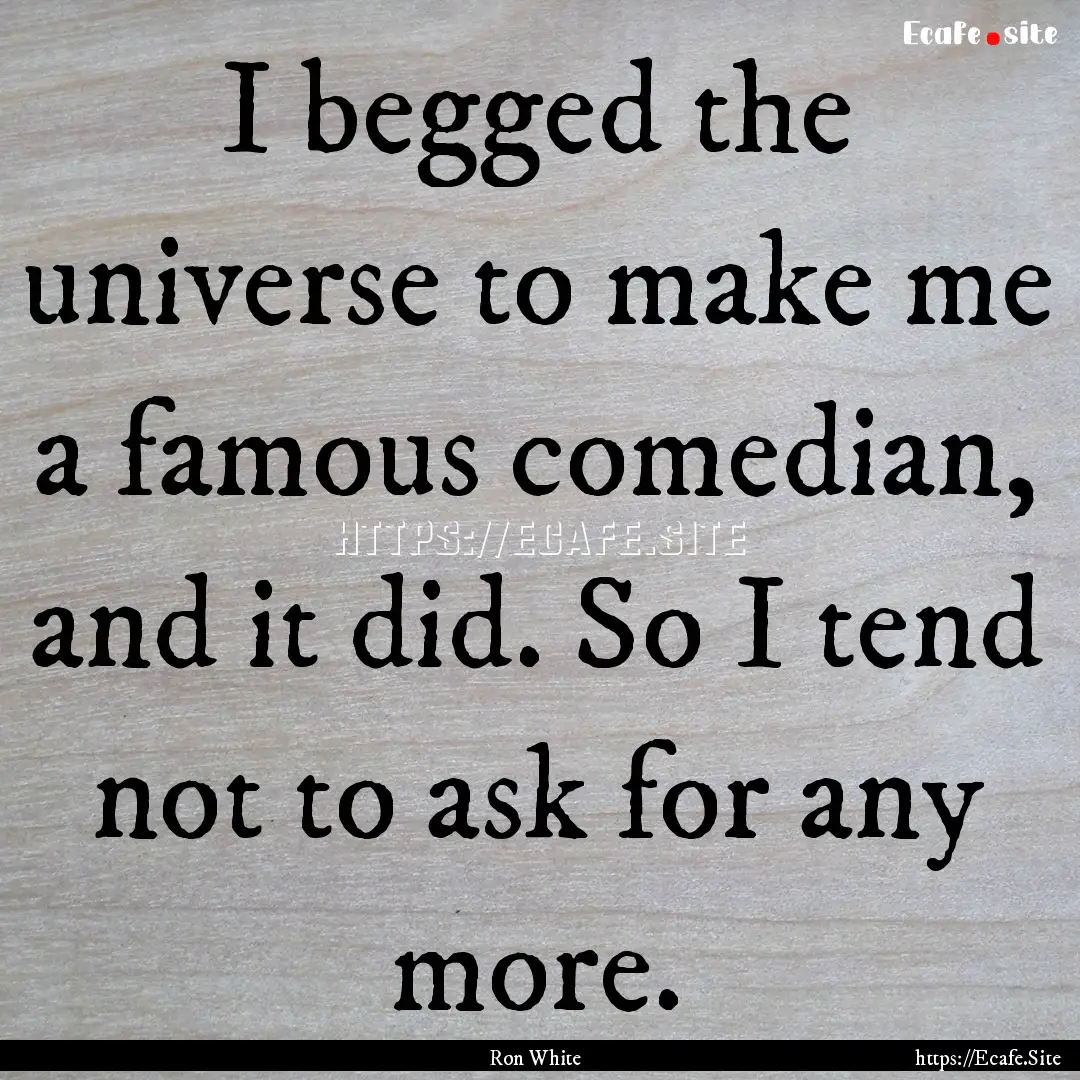 I begged the universe to make me a famous.... : Quote by Ron White