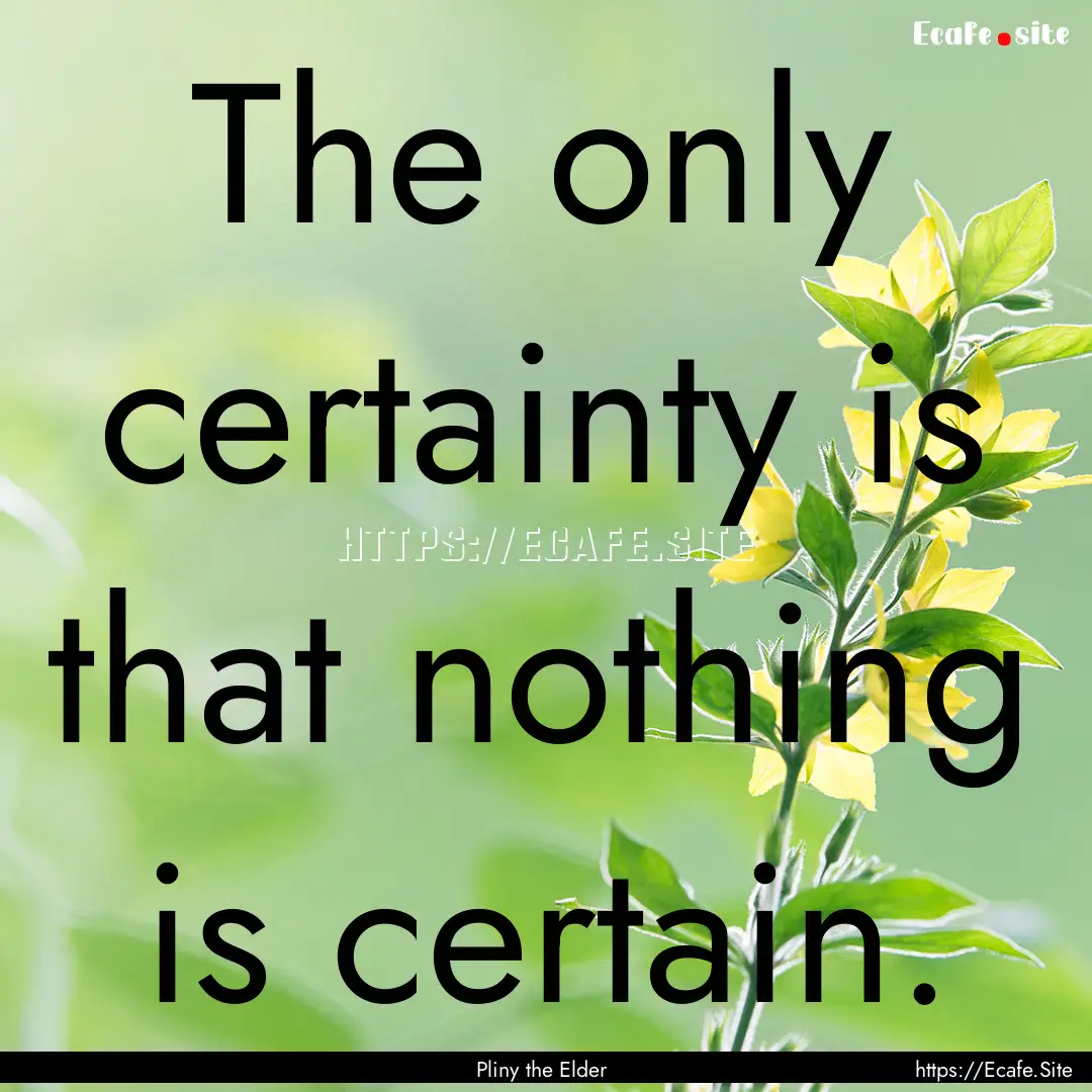 The only certainty is that nothing is certain..... : Quote by Pliny the Elder