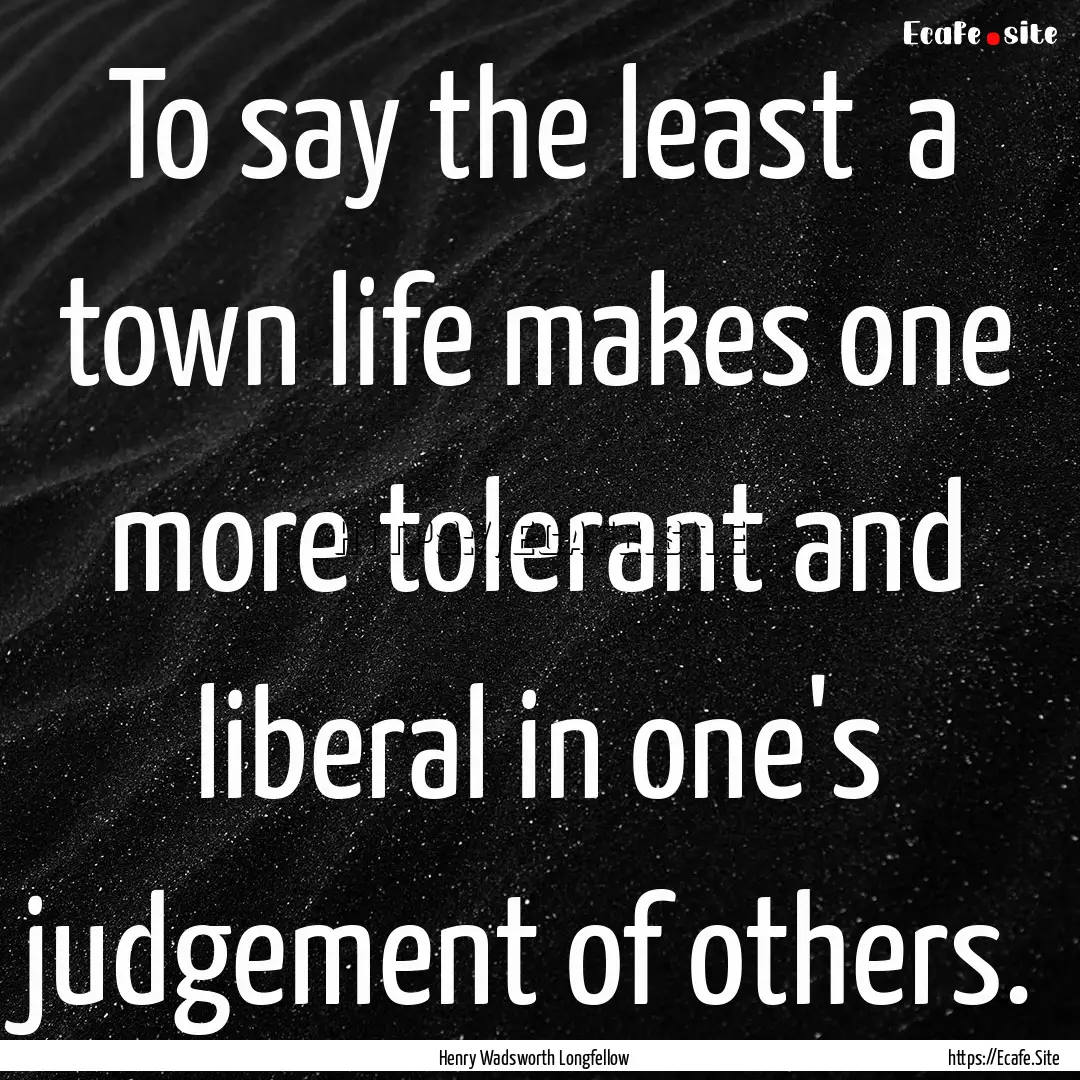 To say the least a town life makes one more.... : Quote by Henry Wadsworth Longfellow