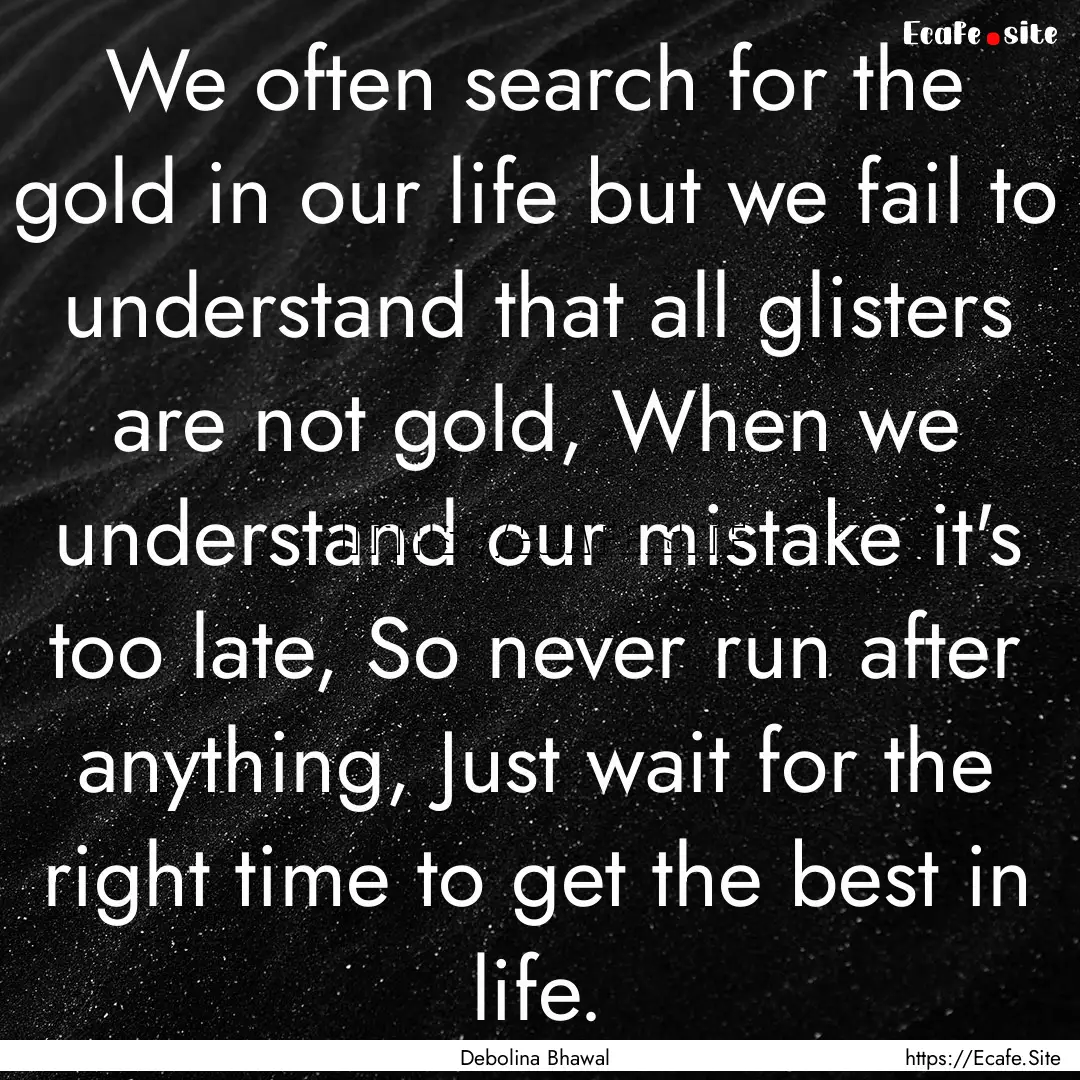 We often search for the gold in our life.... : Quote by Debolina Bhawal