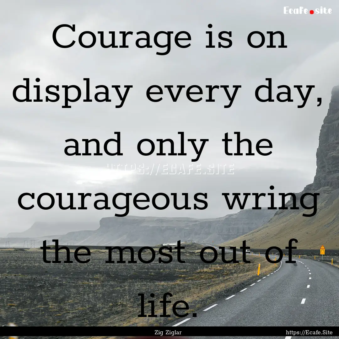 Courage is on display every day, and only.... : Quote by Zig Ziglar