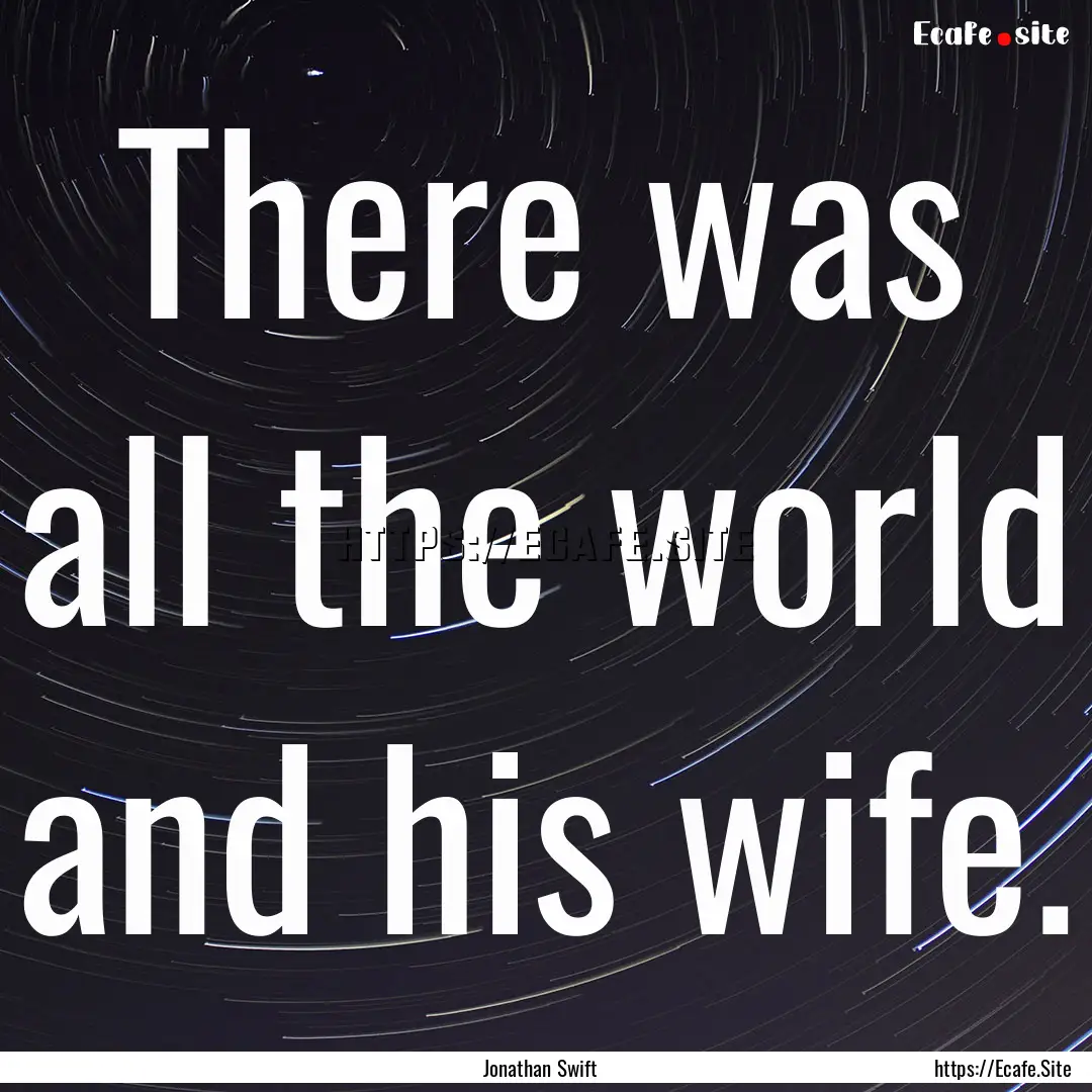 There was all the world and his wife. : Quote by Jonathan Swift