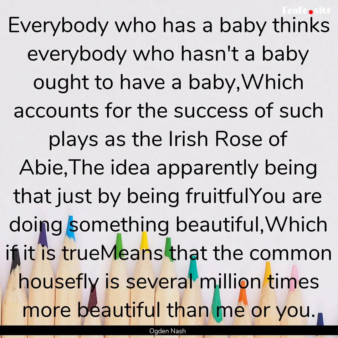 Everybody who has a baby thinks everybody.... : Quote by Ogden Nash