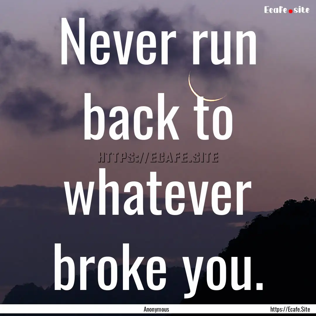 Never run back to whatever broke you. : Quote by Anonymous