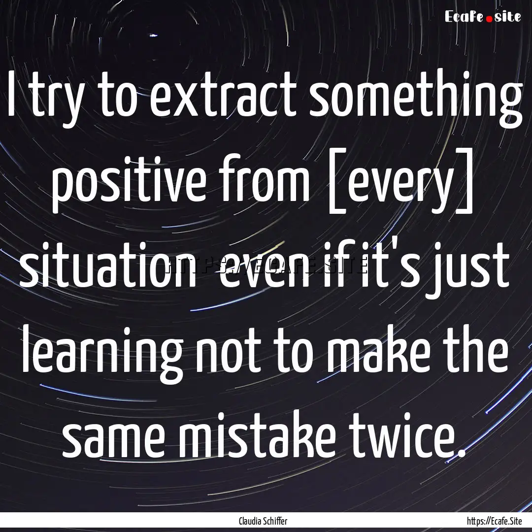 I try to extract something positive from.... : Quote by Claudia Schiffer