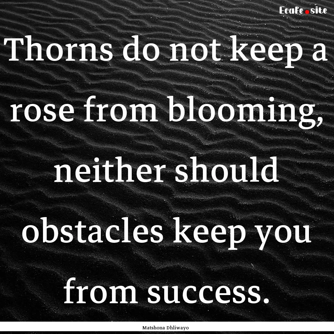 Thorns do not keep a rose from blooming,.... : Quote by Matshona Dhliwayo