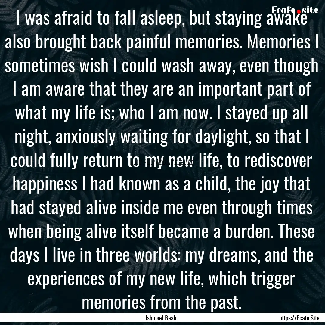 I was afraid to fall asleep, but staying.... : Quote by Ishmael Beah