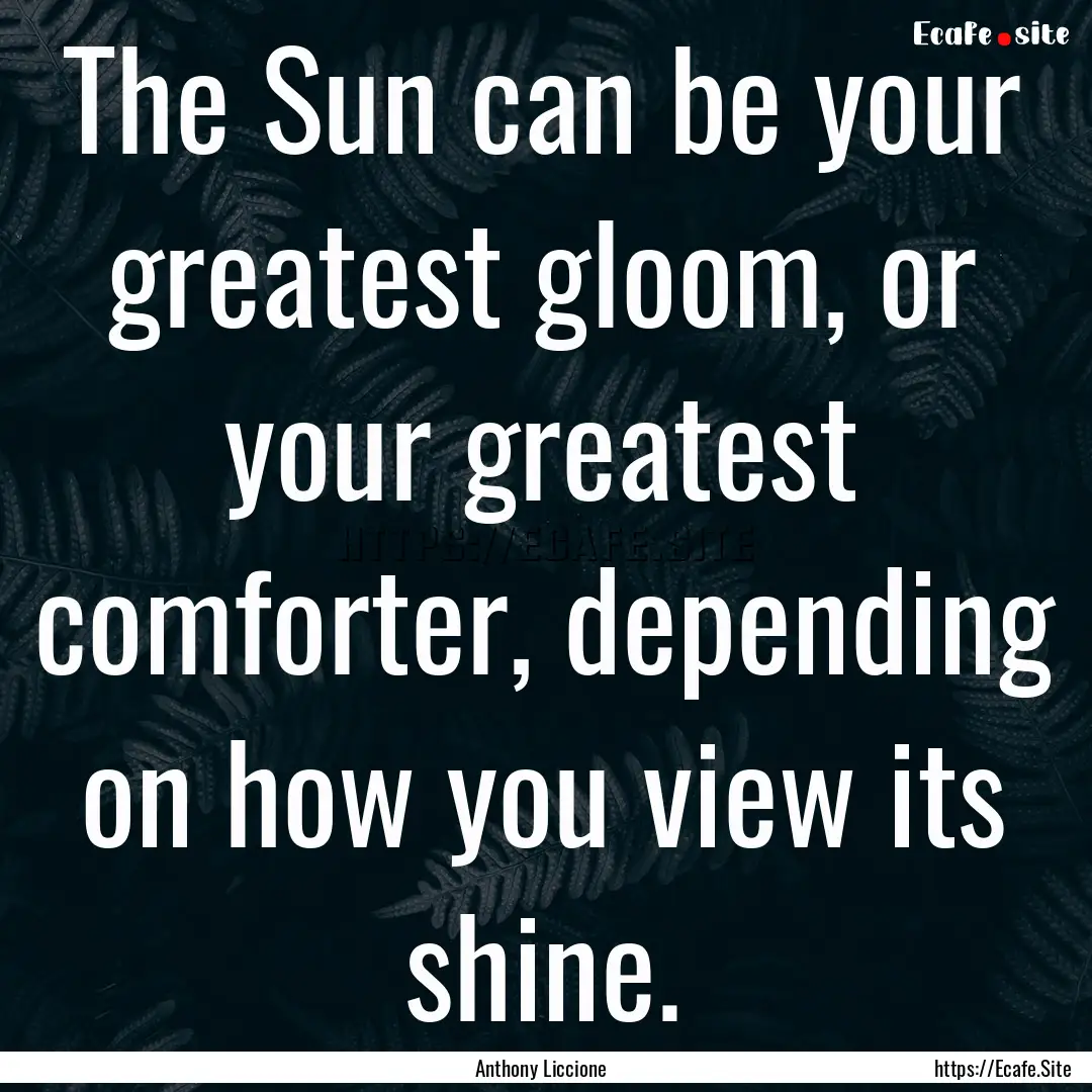 The Sun can be your greatest gloom, or your.... : Quote by Anthony Liccione