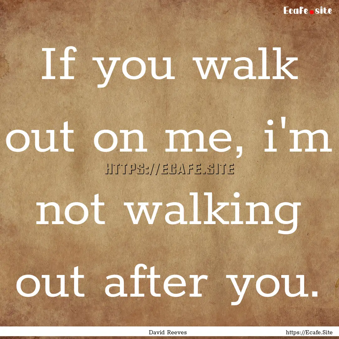 If you walk out on me, i'm not walking out.... : Quote by David Reeves