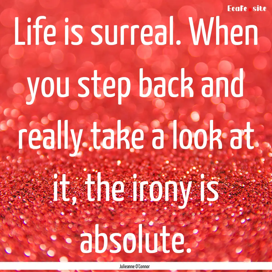 Life is surreal. When you step back and really.... : Quote by Julieanne O'Connor