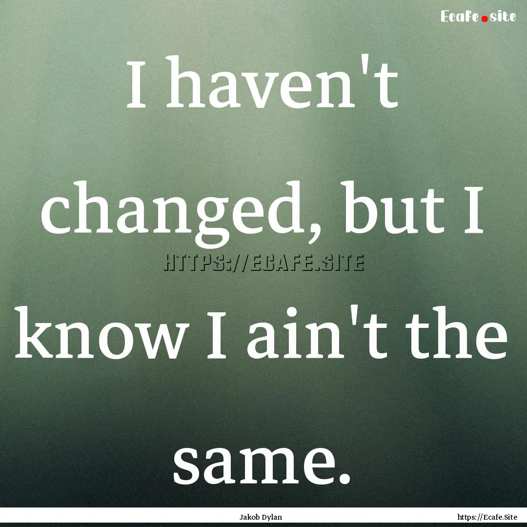 I haven't changed, but I know I ain't the.... : Quote by Jakob Dylan