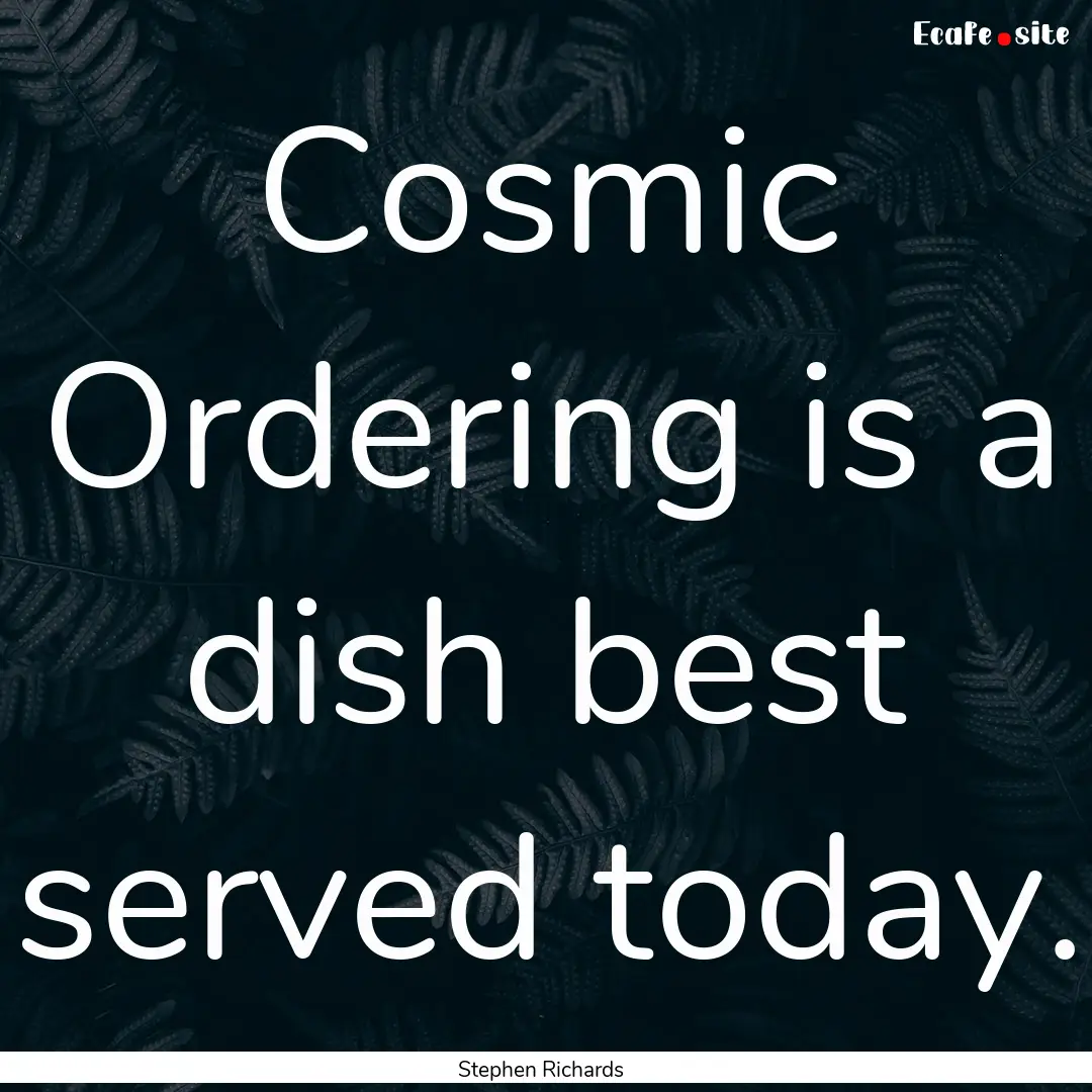 Cosmic Ordering is a dish best served today..... : Quote by Stephen Richards