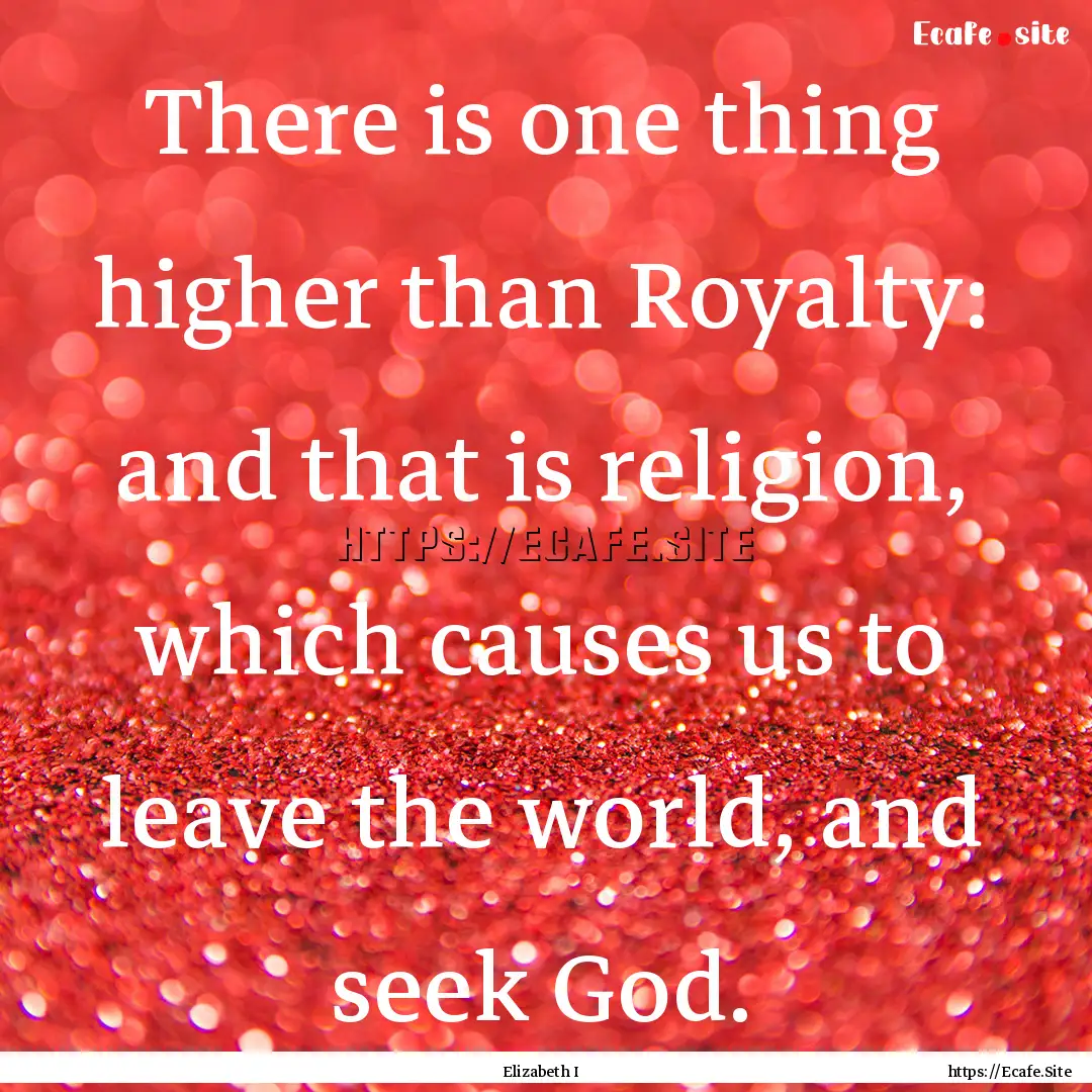 There is one thing higher than Royalty: and.... : Quote by Elizabeth I