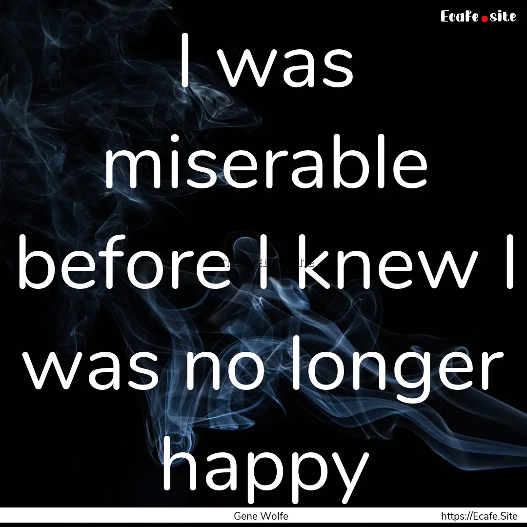 I was miserable before I knew I was no longer.... : Quote by Gene Wolfe