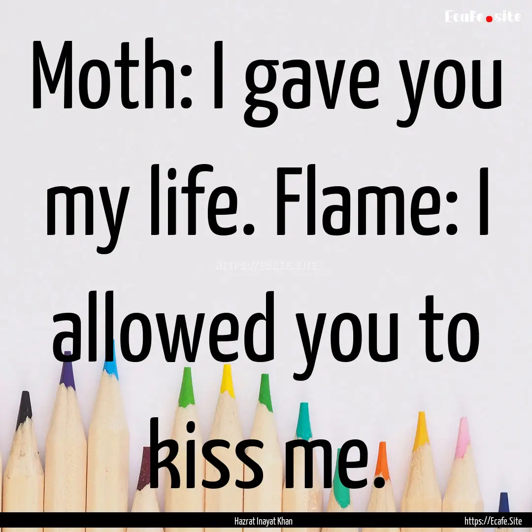 Moth: I gave you my life. Flame: I allowed.... : Quote by Hazrat Inayat Khan