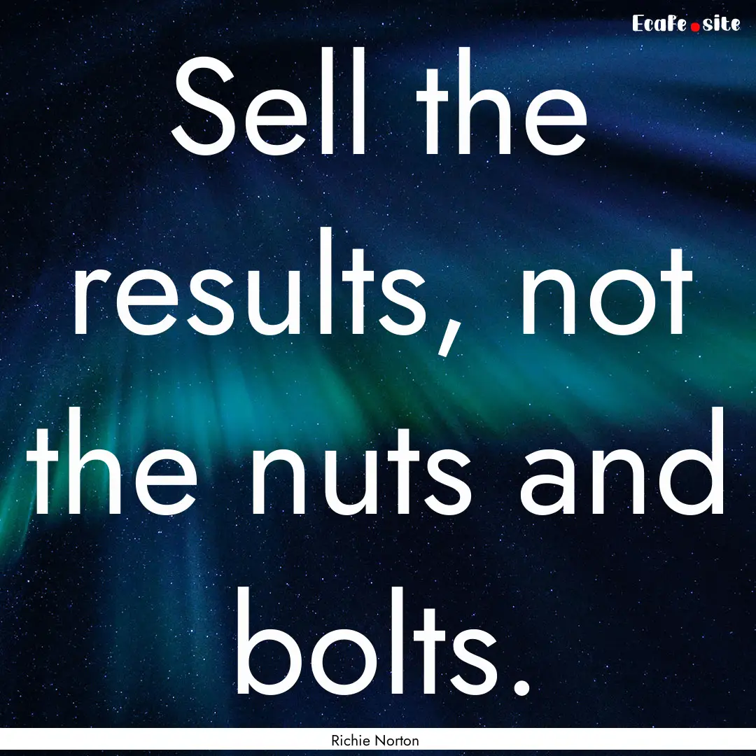 Sell the results, not the nuts and bolts..... : Quote by Richie Norton