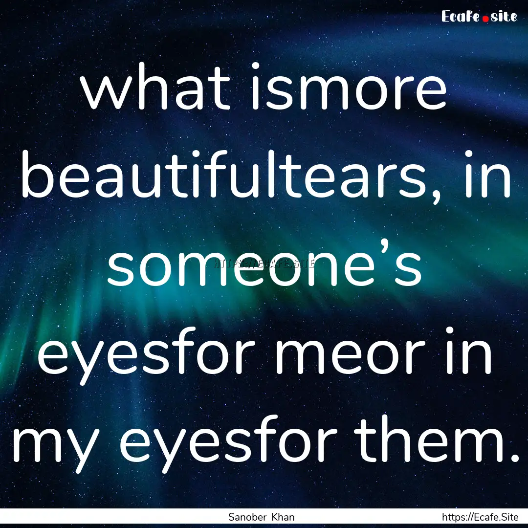 what ismore beautifultears, in someone’s.... : Quote by Sanober Khan