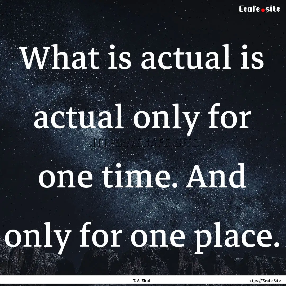 What is actual is actual only for one time..... : Quote by T. S. Eliot