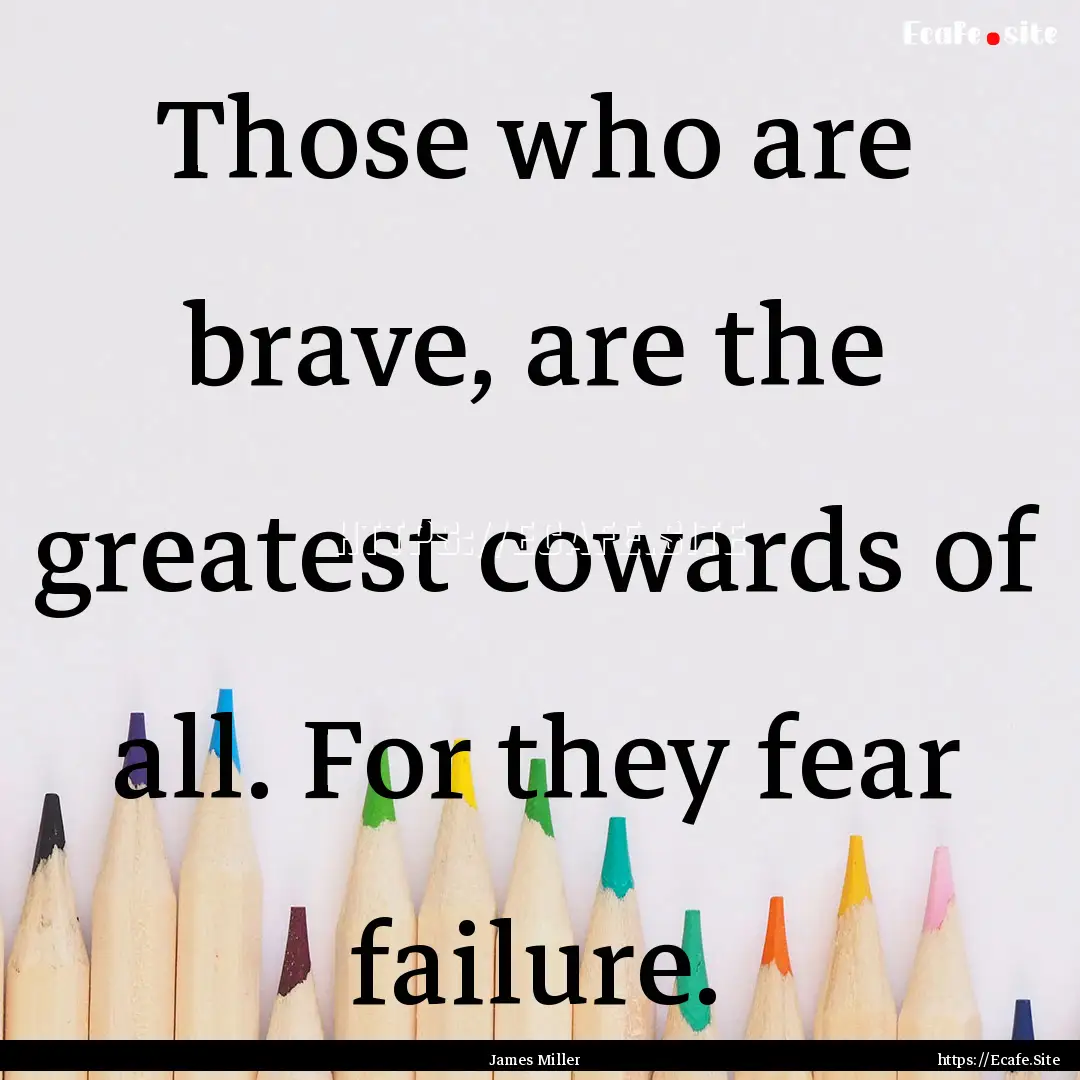 Those who are brave, are the greatest cowards.... : Quote by James Miller