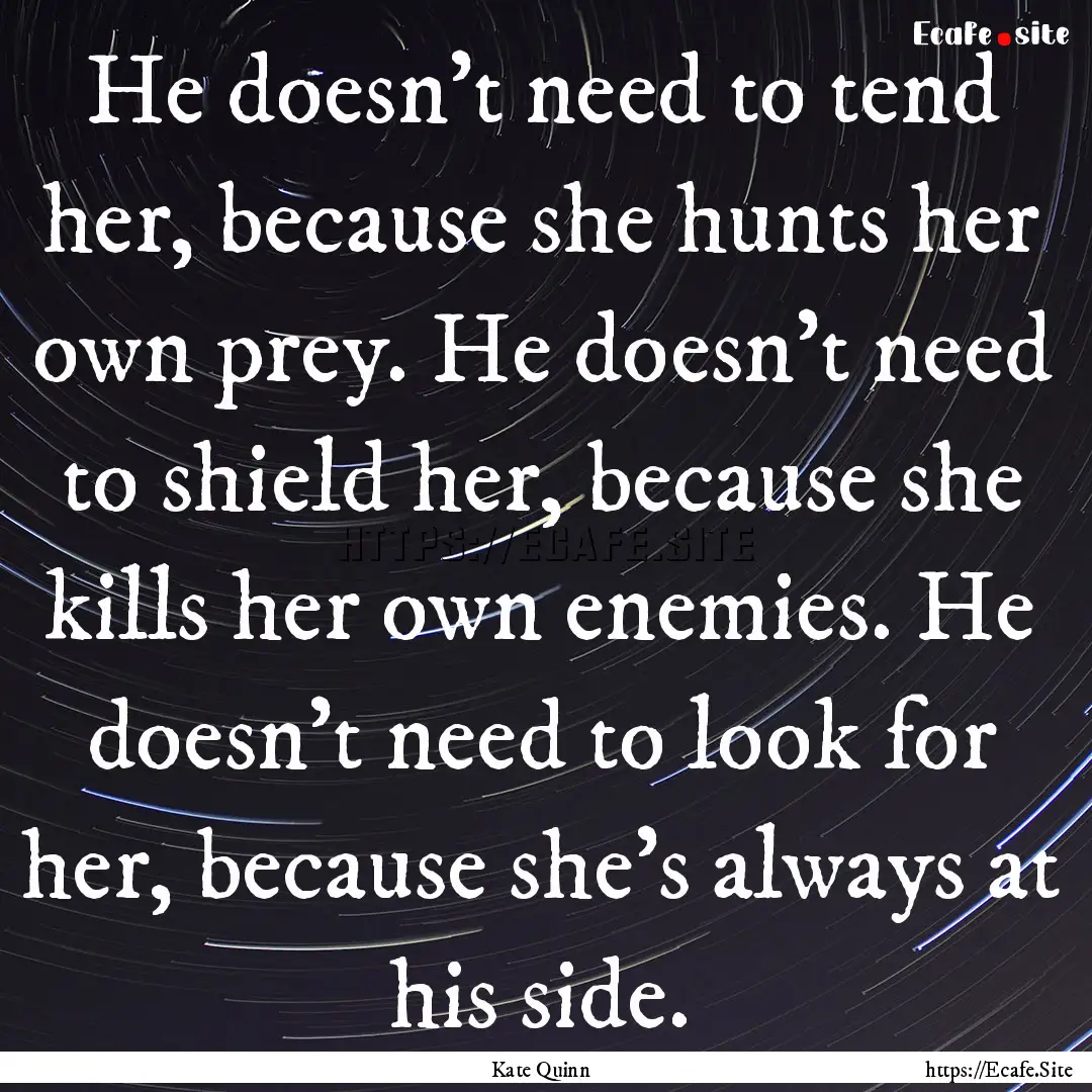 He doesn't need to tend her, because she.... : Quote by Kate Quinn