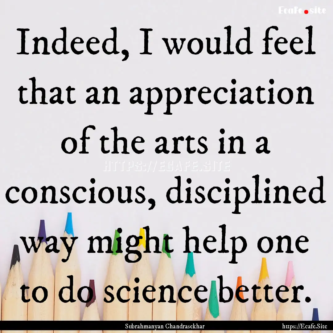 Indeed, I would feel that an appreciation.... : Quote by Subrahmanyan Chandrasekhar